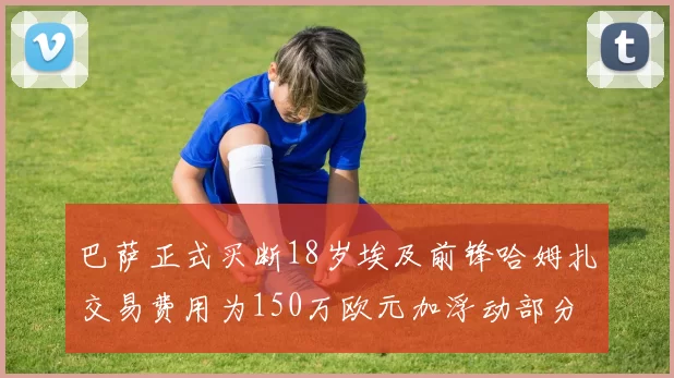 巴萨正式买断18岁埃及前锋哈姆扎交易费用为150万欧元加浮动部分