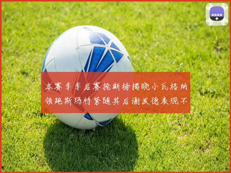 本赛季季后赛抢断榜揭晓小瓦格纳领跑斯玛特紧随其后谢泼德表现不俗