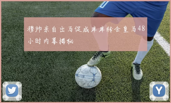 穆帅亲自出马促成库库转会皇马48小时内幕揭秘