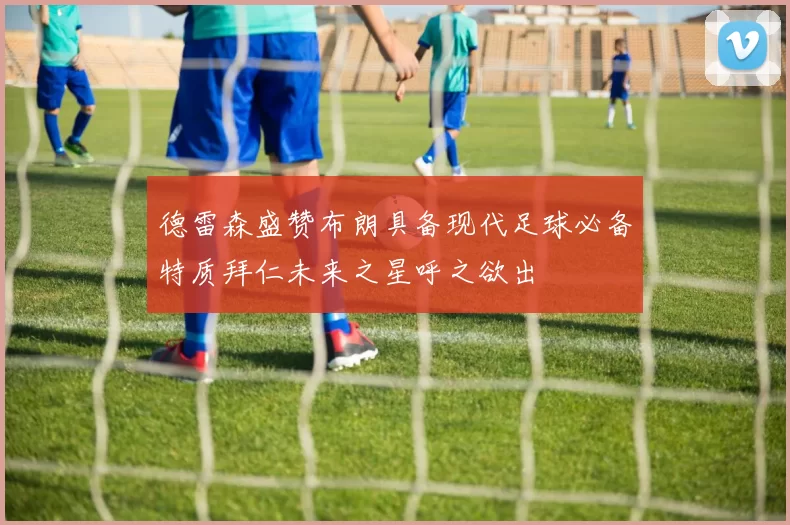 德雷森盛赞布朗具备现代足球必备特质拜仁未来之星呼之欲出